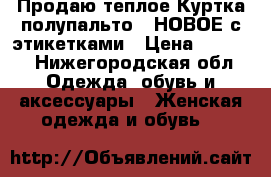 Продаю теплое Куртка-полупальто , НОВОЕ с этикетками › Цена ­ 6 000 - Нижегородская обл. Одежда, обувь и аксессуары » Женская одежда и обувь   